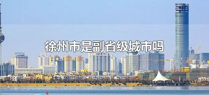 徐州市是副省级城市吗 徐州市是副省级城市吗