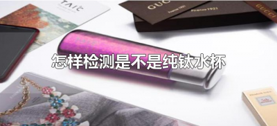 怎样检测是不是纯钛水杯(怎样鉴别纯钛水杯)
