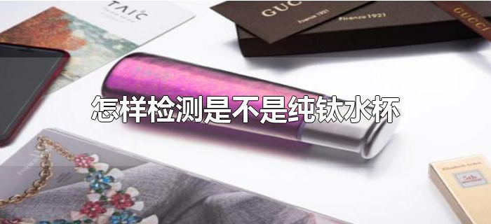 怎样检测是不是纯钛水杯 怎样检测是不是纯钛水杯