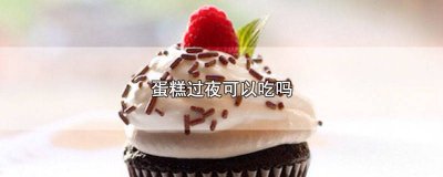 ​过夜蛋糕能吃吗 蛋糕过夜了能吃吗?